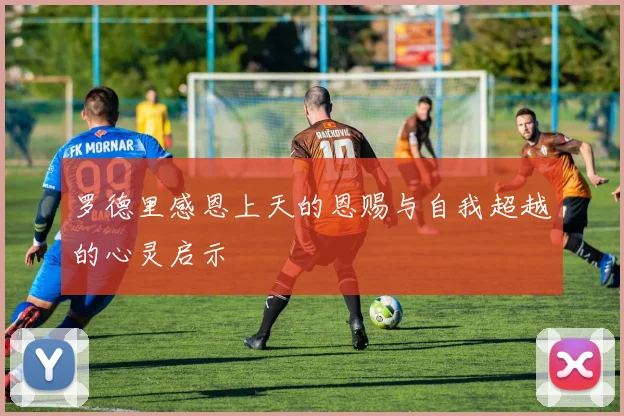 罗德里感恩上天的恩赐与自我超越的心灵启示