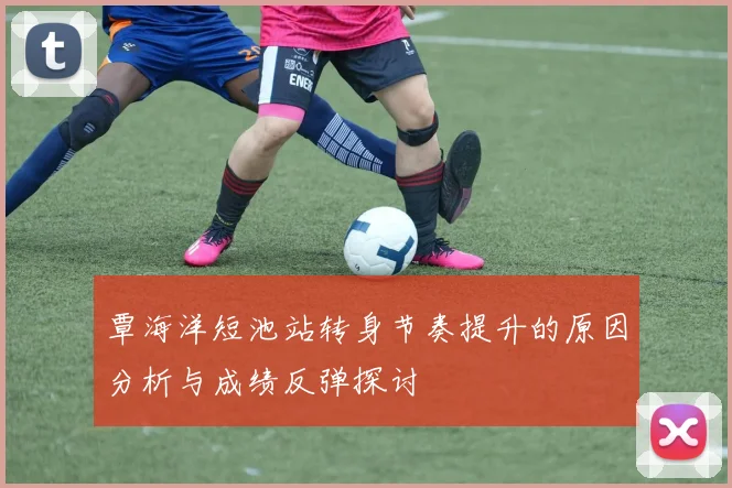 覃海洋短池站转身节奏提升的原因分析与成绩反弹探讨