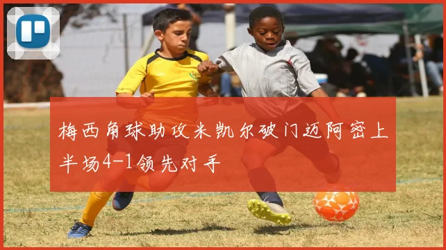 梅西角球助攻米凯尔破门迈阿密上半场4-1领先对手