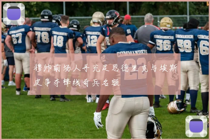 穆帅前场人手充足恩德里克与埃斯皮争夺锋线奇兵名额