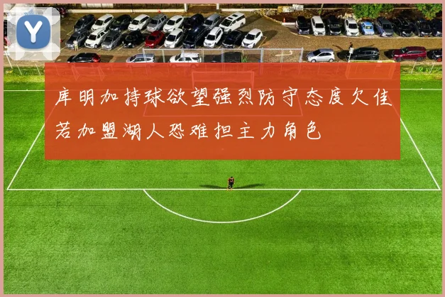 库明加持球欲望强烈防守态度欠佳若加盟湖人恐难担主力角色